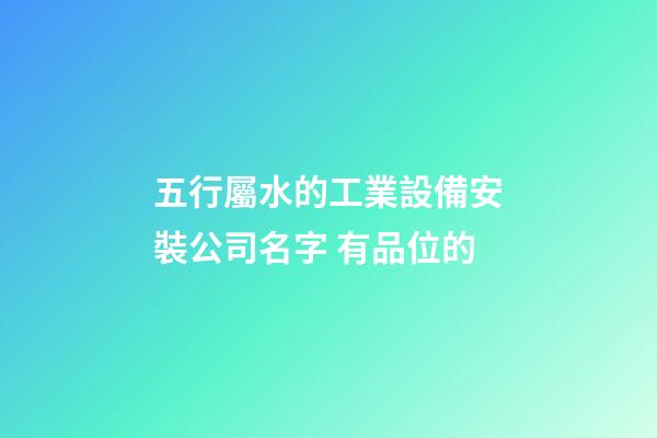 五行屬水的工業設備安裝公司名字 有品位的-第1張-公司起名-玄機派